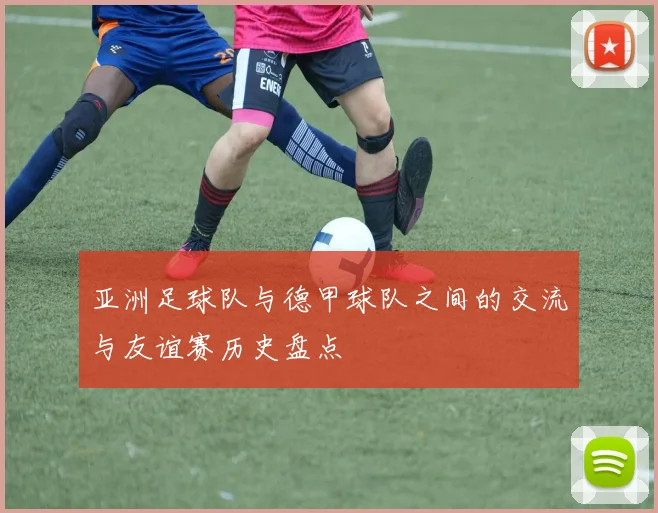 亚洲足球队与德甲球队之间的交流与友谊赛历史盘点