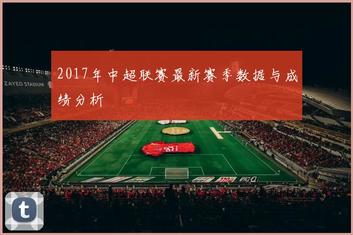 2017年中超联赛最新赛季数据与成绩分析