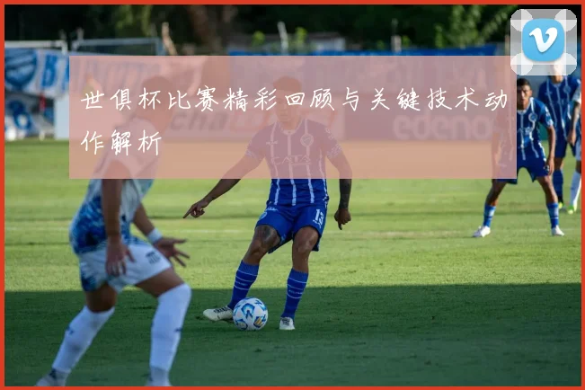 世俱杯比赛精彩回顾与关键技术动作解析