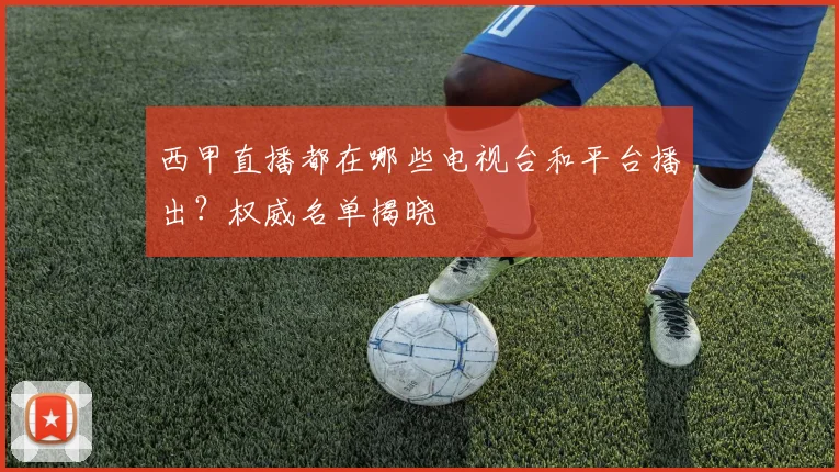 西甲直播都在哪些电视台和平台播出？权威名单揭晓