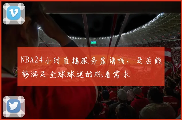 NBA24小时直播服务靠谱吗，是否能够满足全球球迷的观看需求