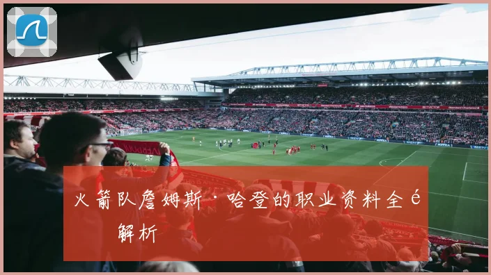 火箭队詹姆斯·哈登的职业资料全面解析