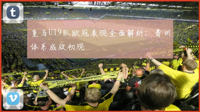 皇马U19队欧冠表现全面解析：青训体系成效初现