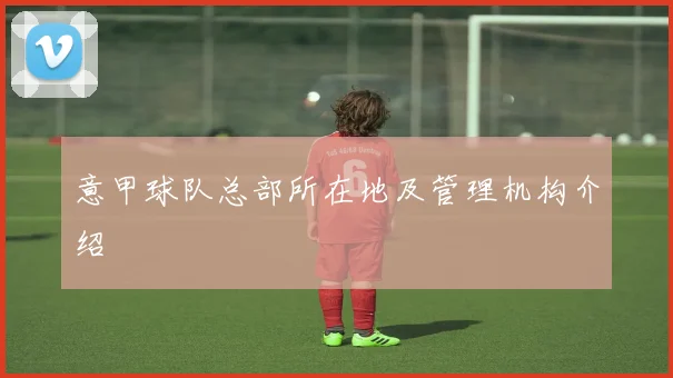 意甲球队总部所在地及管理机构介绍