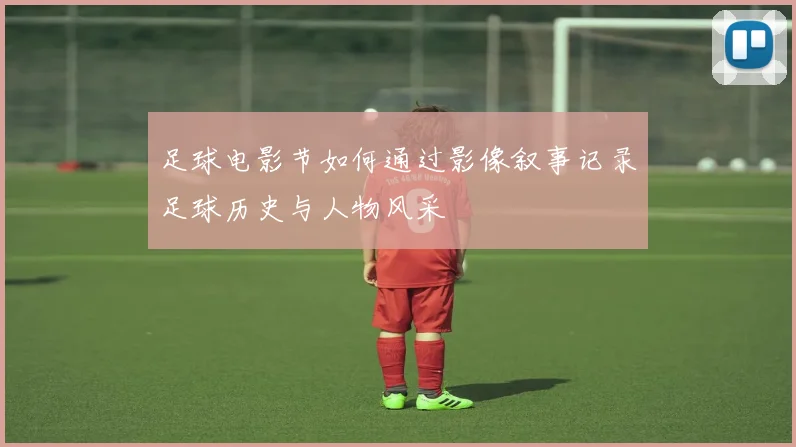 足球电影节如何通过影像叙事记录足球历史与人物风采