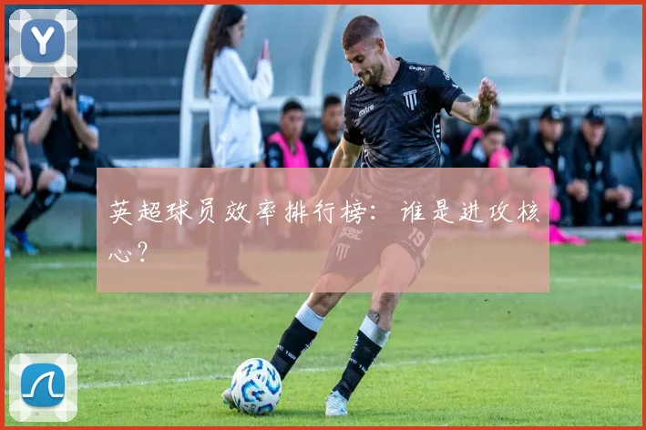 英超球员效率排行榜：谁是进攻核心？