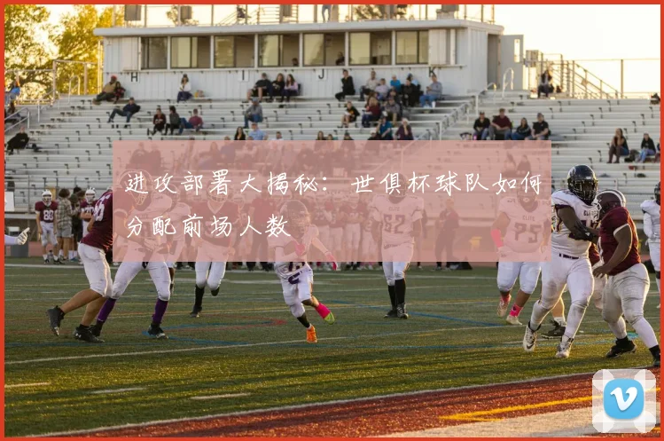 进攻部署大揭秘：世俱杯球队如何分配前场人数