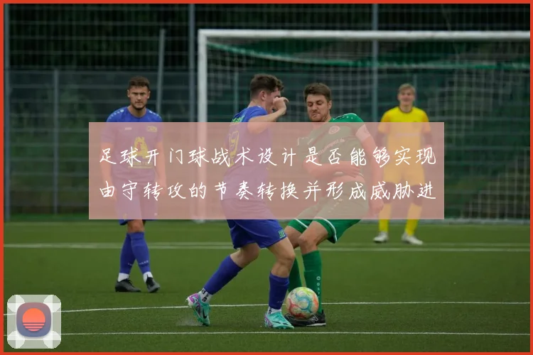 足球开门球战术设计是否能够实现由守转攻的节奏转换并形成威胁进攻