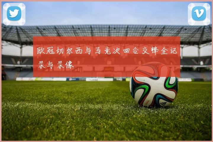 欧冠切尔西与马竞次回合交锋全记录与录像