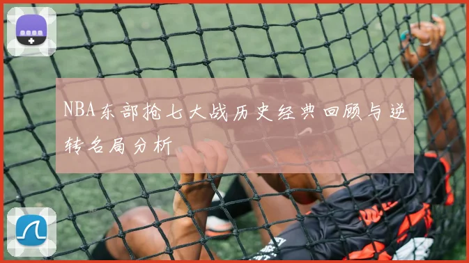 NBA东部抢七大战历史经典回顾与逆转名局分析
