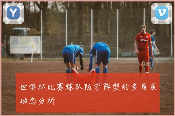 世俱杯比赛球队防守阵型的多角度动态分析