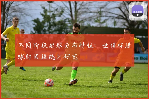 不同阶段进球分布特征：世俱杯进球时间段统计研究