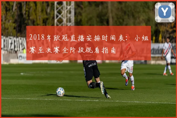 2018年欧冠直播安排时间表：小组赛至决赛全阶段观看指南