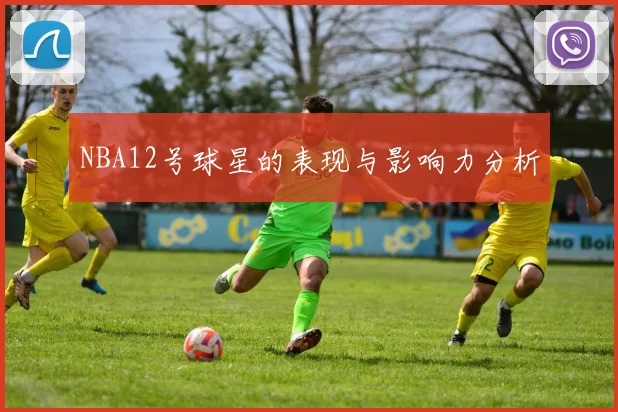 NBA12号球星的表现与影响力分析